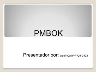 PMBOK

Presentador por: Kadir Quiel 4-724-2423
 