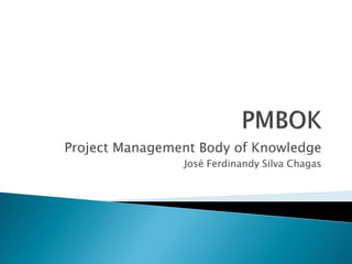 Project Management Body of Knowledge
                José Ferdinandy Silva Chagas
 