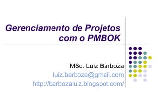 Gerenciamento de Projetos com o PMBOK MSc. Luiz Barboza [email_address] http://barbozaluiz.blogspot.com/ 