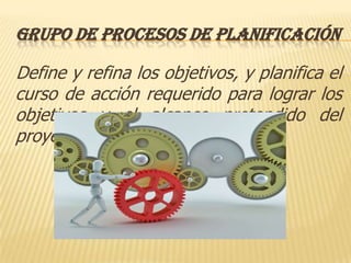 GRUPO DE PROCESOS DE PLANIFICACIÓN

Define y refina los objetivos, y planifica el
curso de acción requerido para lograr los
objetivos y el alcance pretendido del
proyecto.
 