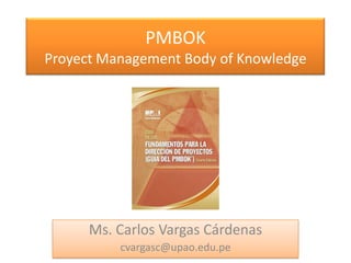 PMBOK
Proyect Management Body of Knowledge




      Ms. Carlos Vargas Cárdenas
          cvargasc@upao.edu.pe
 