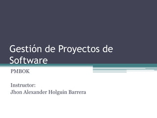 Gestión de Proyectos de
Software
PMBOK
Instructor:
Jhon Alexander Holguin Barrera
 