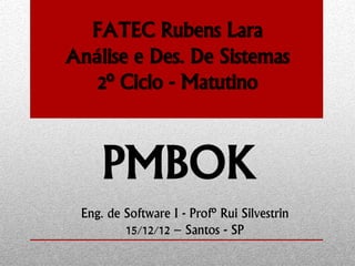 FATEC Rubens Lara
Análise e Des. De Sistemas
2º Ciclo - Matutino
PMBOK
Eng. de Software I - Profº Rui Silvestrin
15/12/12 – Santos - SP
 