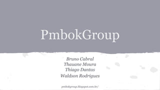 PmbokGroup
Bruno Cabral
Thauane Moura
Thiago Dantas
Waldson Rodrigues
pmbokgroup.blogspot.com.br/
 