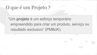O que é um Projeto ?
“Um projeto é um esforço temporário
empreendido para criar um produto, serviço ou
resultado exclusivo” (PMBoK).
 