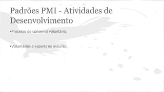 Padrões PMI - Atividades de
Desenvolvimento
•Processo de consenso voluntário;
•Voluntários e experts no assunto;
 