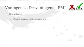 Vantagens e Desvantagens - PMI
- Desvantagens
● Complexos para projetos pequenos.
 