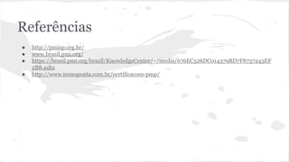 Referências
● http://pmisp.org.br/
● www.brasil.pmi.org/
● https://brasil.pmi.org/brazil/KnowledgeCenter/~/media/676EC526DC014379BD7F8737243EF
2B8.ashx
● http://www.tecnoponta.com.br/certificacoes-pmp/
 