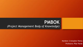 PMBOK
(Project Management Body of Knowledge)
Nombre: Cristopher Palma
Profesora: Pilar Pardo
 