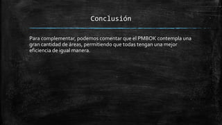 Conclusión
Para complementar, podemos comentar que el PMBOK contempla una
gran cantidad de áreas, permitiendo que todas tengan una mejor
eficiencia de igual manera.
 