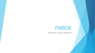 PMBOK
Integrntes: Jessica Velásquez
 