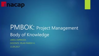 PMBOK: Project Management
Body of Knowledge
JAROL ESPINOZA
DOCENTE: PILAR PARDO H.
11.09.2017
 