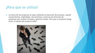 ¿Para que se utiliza?
 La dirección de proyectos se logra mediante la ejecución de procesos, usando
conocimientos, habilidades, herramientas y técnicas de dirección de
proyectos que reciben entradas y generan salidas. Para que un proyecto tenga
éxito, el equipo del proyecto debe:
 