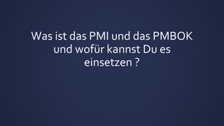 Was ist das PMI und das PMBOK
und wofür kannst Du es
einsetzen ?
 