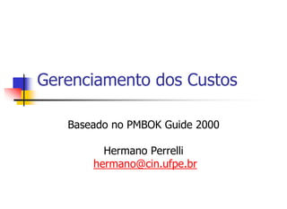 Gerenciamento dos Custos
Baseado no PMBOK Guide 2000
Hermano Perrelli
hermano@cin.ufpe.br
 