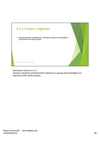 Described	in	Section	4.1.2.1.	
Expertise	should	be	considered	from	individuals	or	groups	with	knowledge	of	or	
experience	with	similar	projects.	
80
Wisam	Shamroukh					wisams@ppu.edu					
+972599253211
 