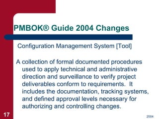 PMBOK ®  Guide 2004 Changes <ul><li>Configuration Management System [Tool] </li></ul>A collection of formal documented pro...