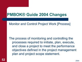 PMBOK ®  Guide 2004 Changes <ul><li>Monitor and Control Project Work [Process] </li></ul>The process of monitoring and con...