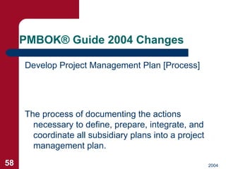 PMBOK ®  Guide 2004 Changes <ul><li>Develop Project Management Plan [Process] </li></ul>The process of documenting the act...