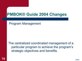 PMBOK ®  Guide 2004 Changes <ul><li>Program Management </li></ul>The centralized coordinated management of a particular pr...