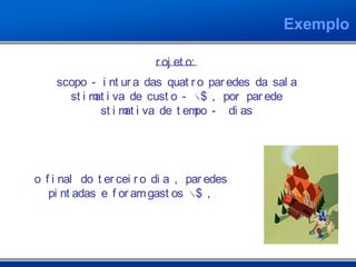 Exemplo
Pr oj et o:
Escopo - Pi nt ur a das quat r o par edes da sal a
Est i mat i va de cust o - R$ 100, 00 por par ede
Est i mat i va de t empo - 4 di as
Ao f i nal do t er cei r o di a 2, 5 par edes
pi nt adas e f or amgast os R$ 320, 00
 