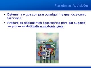 • Determina o que comprar ou adquirir e quando e como
fazer isso;
• Prepara os documentos necessários para dar suporte
ao processo de Realizar as Aquisições.
Planejar as Aquisições
 