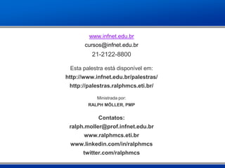 www.infnet.edu.br
cursos@infnet.edu.br
21-2122-8800
Esta palestra está disponível em:
http://www.infnet.edu.br/palestras/
http://palestras.ralphmcs.eti.br/
Ministrada por:
RALPH MÖLLER, PMP
Contatos:
ralph.moller@prof.infnet.edu.br
www.ralphmcs.eti.br
www.linkedin.com/in/ralphmcs
twitter.com/ralphmcs
 