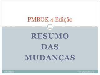 PMBOK 4 Edição

                 RESUMO
                   DAS
                MUDANÇAS
Felipe Muller                    www.felipemuller.com
 