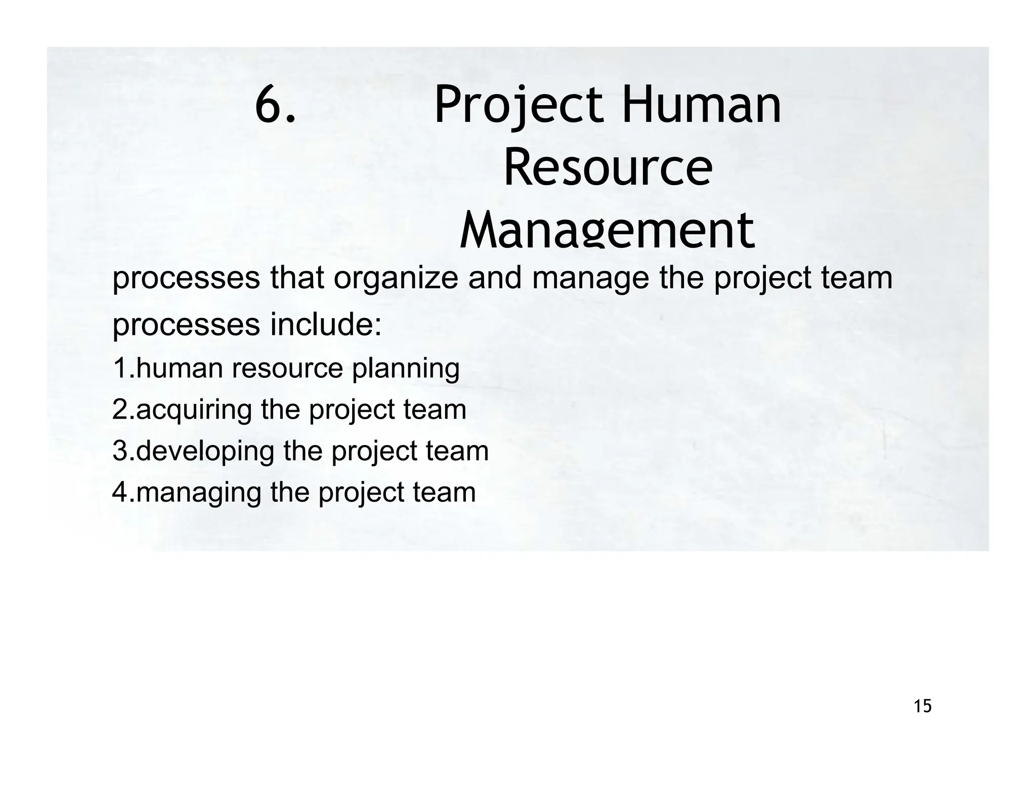 6. Project Human
Resource
Management
processes that organize and manage the project team
processes include:
1.human resource planning
2.acquiring the project team
3.developing the project team
4.managing the project team
15
 