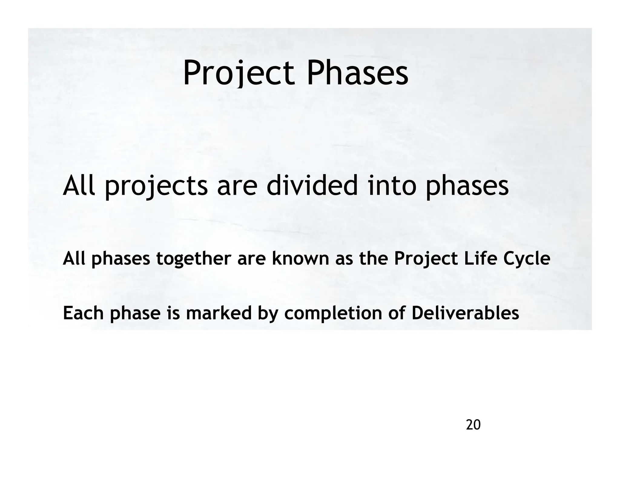 Project Phases
All projects are divided into phases
All phases together are known as the Project Life Cycle
Each phase is marked by completion of Deliverables
20
 