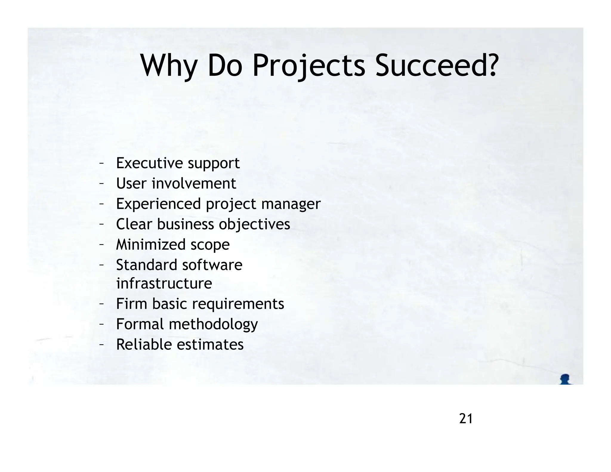 Why Do Projects Succeed?
– Executive support
– User involvement
– Experienced project manager
– Clear business objectives
– Minimized scope
– Standard software
infrastructure
– Firm basic requirements
– Formal methodology
– Reliable estimates
21
 