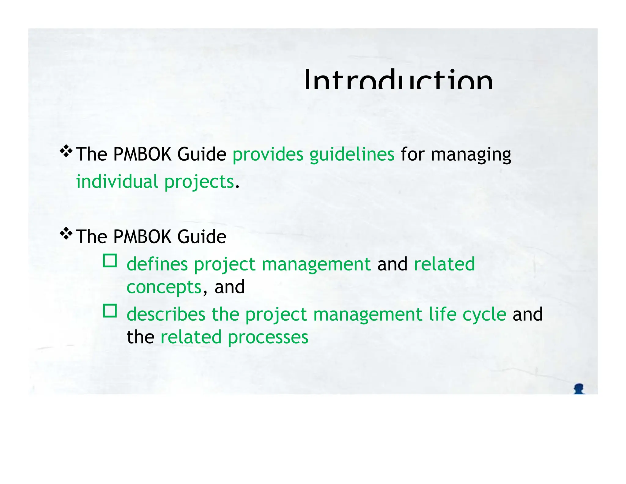Introduction
The PMBOK Guide provides guidelines for managing
individual projects.
The PMBOK Guide
 defines project management and related
concepts, and
 describes the project management life cycle and
the related processes
 