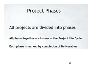 Project Phases
All projects are divided into phases
All phases together are known as the Project Life Cycle
Each phase is marked by completion of Deliverables
20
 
