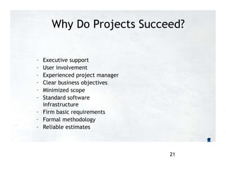 Why Do Projects Succeed?
– Executive support
– User involvement
– Experienced project manager
– Clear business objectives
– Minimized scope
– Standard software
infrastructure
– Firm basic requirements
– Formal methodology
– Reliable estimates
21
 