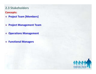 2.3 Stakeholders
Concepts:
     p
  Project Team [Members]

  Project Management Team

  Operations Management
        i

  Functional Managers
  Functional Managers
 