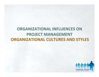 ORGANIZATIONAL INFLUENCES ON 
      PROJECT MANAGEMENT
      PROJECT MANAGEMENT
ORGANIZATIONAL CULTURES AND STYLES
 