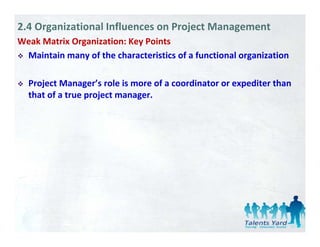 2.4 Organizational Influences on Project Management
Weak Matrix Organization: Key Points
              g             y
 Maintain many of the characteristics of a functional organization

  Project Manager’s role is more of a coordinator or expediter than 
  that of a true project manager.
 