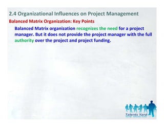 2.4 Organizational Influences on Project Management
Balanced Matrix Organization: Key Points
                   g             y
  Balanced Matrix organization recognizes the need for a project 
  manager. But it does not provide the project manager with the full 
  authority over the project and project funding. 
     th it       th     j t d       j t f di
 