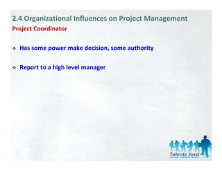2.4 Organizational Influences on Project Management
Project Coordinator 
   j

  Has some power make decision, some authority 

  Report to a high level manager
 