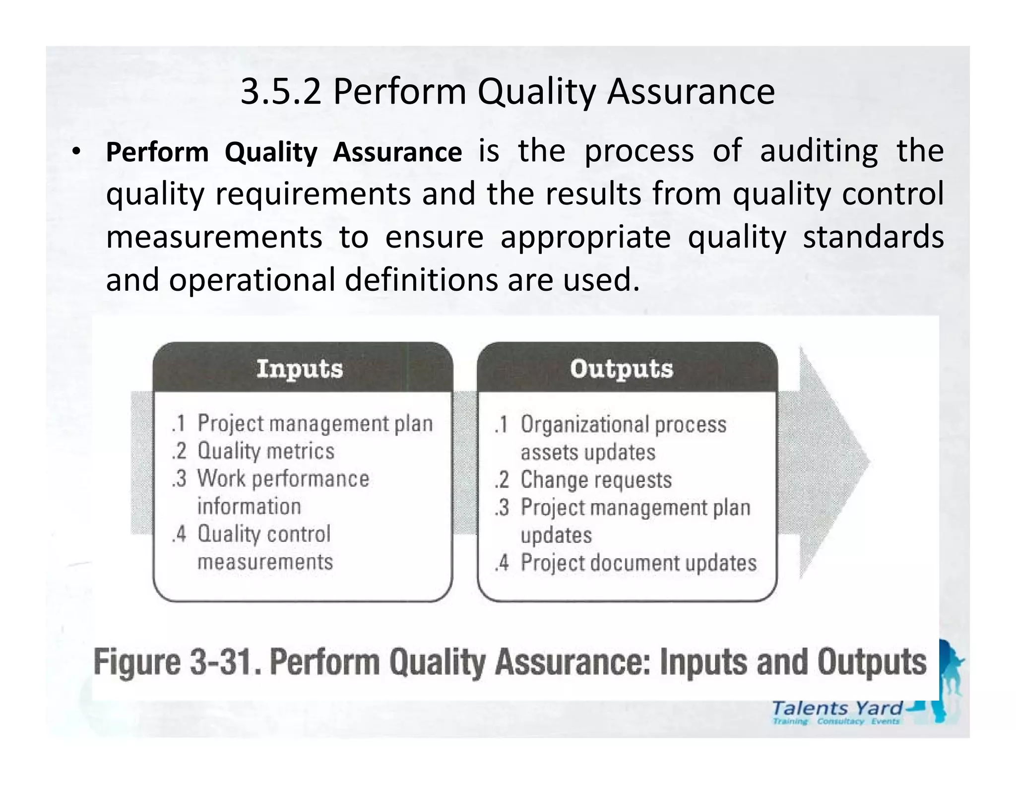 3.5.2 Perform Quality Assurance
• P f     Quality Assurance is the process of auditing the
  Perform Q lit A
  quality requirements and the results from quality control
  measurements to ensure appropriate quality standards
  and operational definitions are used.
 