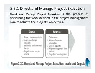 3.5.1 Direct and Manage Project Execution
• Di t and M
  Direct          Project Execution is the process of
         d Manage P j t E      ti
  performing the work defined in the project management
  plan to achieve the project's objectives.
                      project s
 