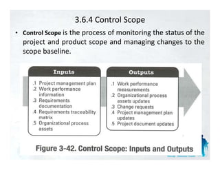 3.6.4 Control Scope
  Control Scope is the process of monitoring the status of the
• C t lS
  project and product scope and managing changes to the
  scope baseline.
 