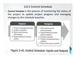 3.6.5 Control Schedule
• C t l S h d l is the process of monitoring the status of
  Control Schedule
  the project to update project progress and managing
  changes to the schedule baseline.
 