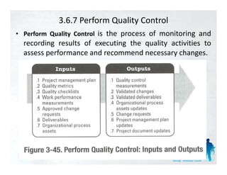 3.6.7 Perform Quality Control
  Perform Q lit C t l is the process of monitoring and
• P f     Quality Control
  recording results of executing the quality activities to
  assess performance and recommend necessary changes.
 