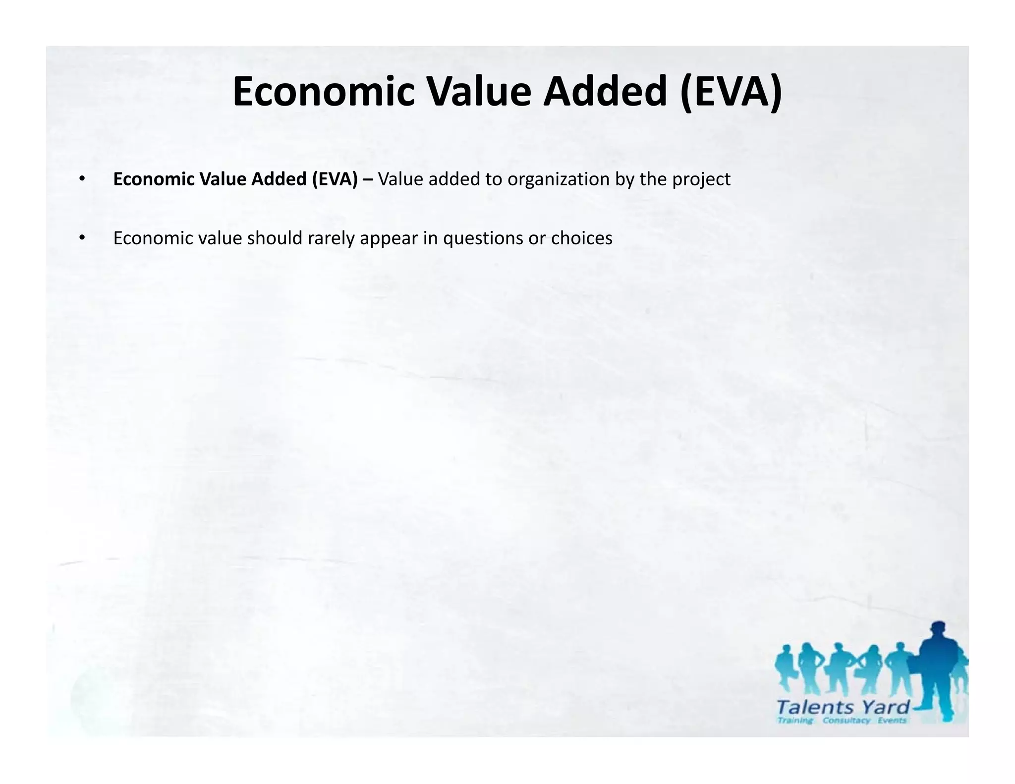 Economic Value Added (EVA)
•   Economic Value Added (EVA) – Value added to organization by the project

•   Economic value should rarely appear in questions or choices 
    Economic value should rarely appear in questions or choices
 