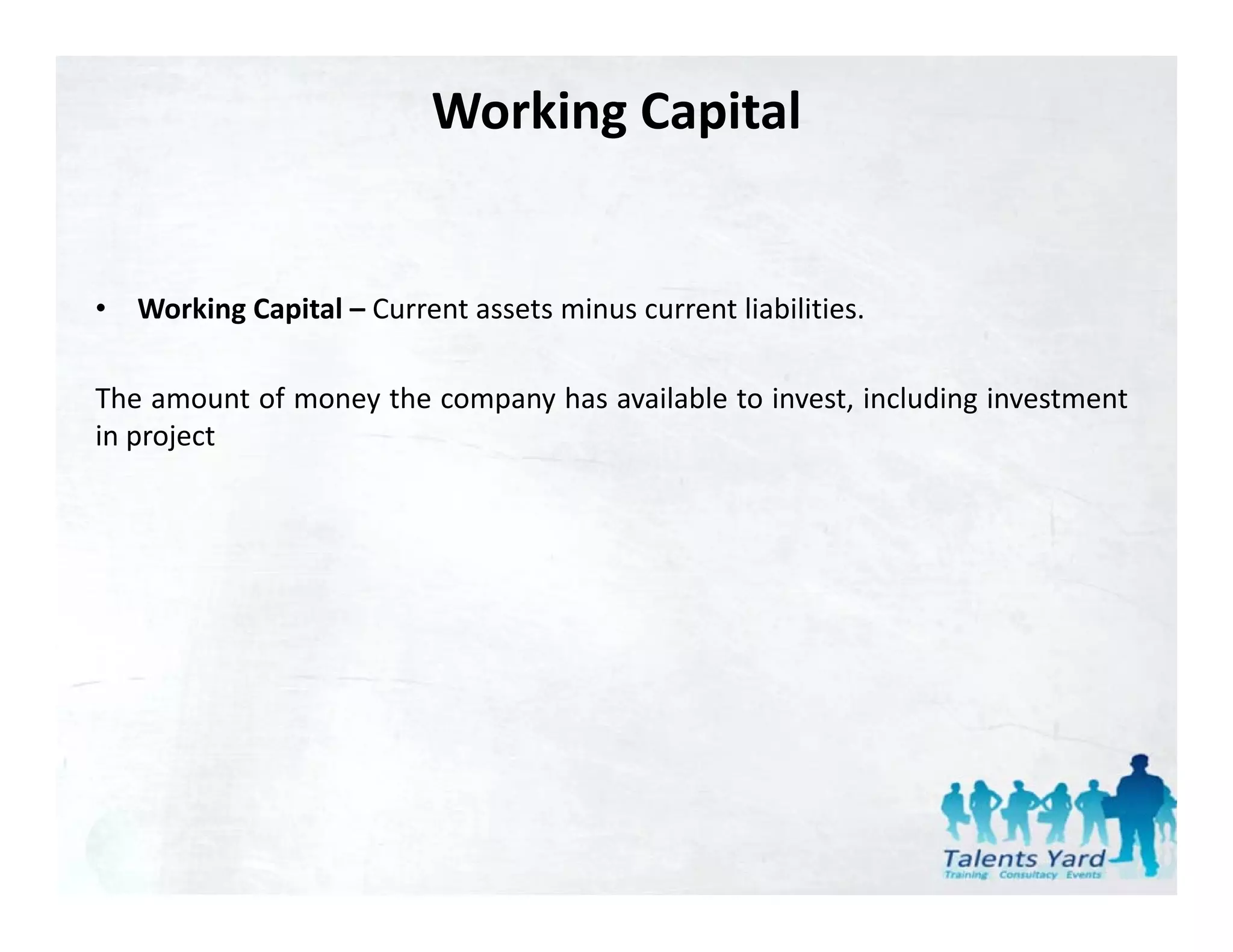 Working Capital


•   Working Capital – Current assets minus current liabilities.

The amount of money the company has available to invest, including investment
in project
 