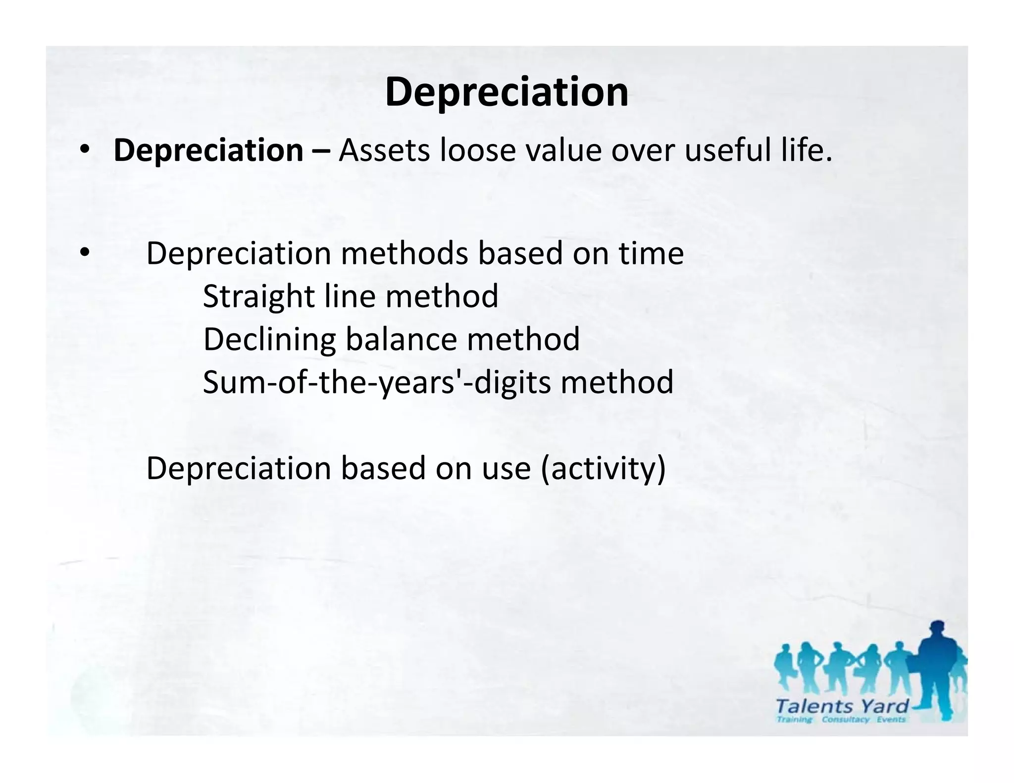 Depreciation
• Depreciation Assets loose value over useful life
  Depreciation – Assets loose value over useful life.

•   Depreciation methods based on time
    D     i ti       th d b d      ti
       Straight line method
       Declining balance method
       Declining balance method
       Sum‐of‐the‐years'‐digits method

    Depreciation based on use (activity)
 