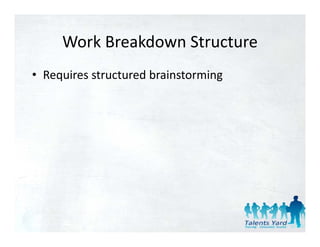 Work Breakdown Structure
     Work Breakdown Structure
• Requires structured brainstorming
  Requires structured brainstorming
 