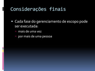 Considerações finais
 Cada fase do gerenciamento de escopo pode
ser executada:
 mais de uma vez
 por mais de uma pessoa
 
