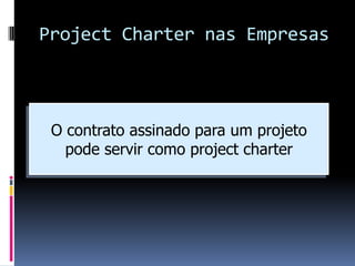 Project Charter nas Empresas
O contrato assinado para um projeto
pode servir como project charter
 